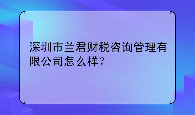 深圳市兰君财税咨询管理有限公司怎么样？