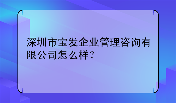 深圳市宝发企业管理咨询有限公司怎么样？