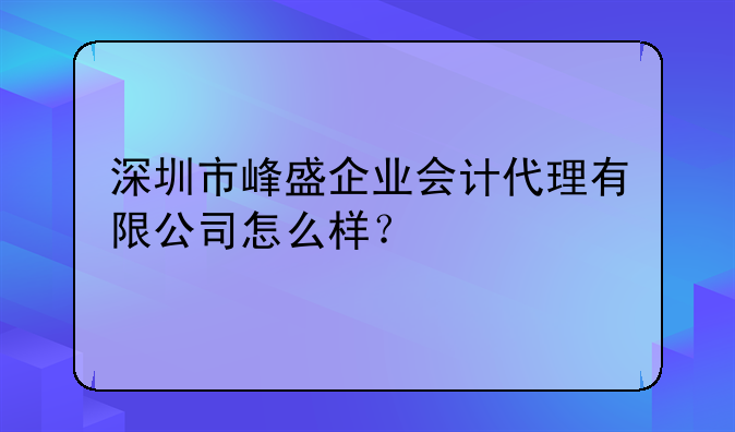 深圳市峰盛企业会计代理有限公司怎么样？