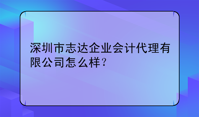 深圳市志达企业会计代理有限公司怎么样？