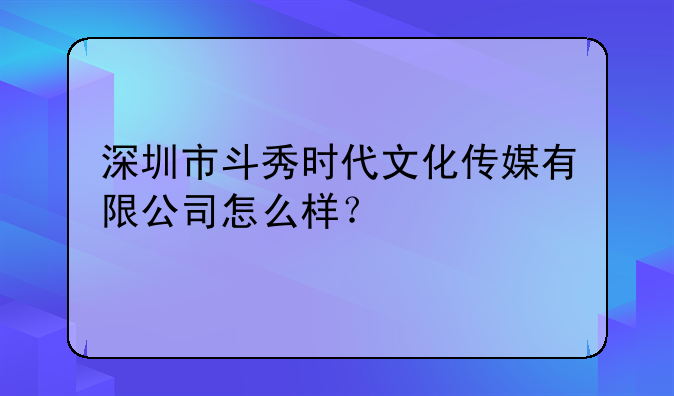 深圳市斗秀时代文化传媒有限公司怎么样？