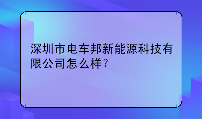 深圳市电车邦新能源科技有限公司怎么样?——深圳市福新源能源科技