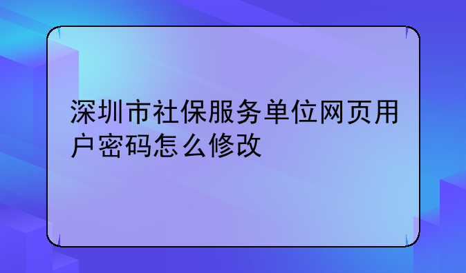 深圳市社保服务单位网页用户密码怎么修改