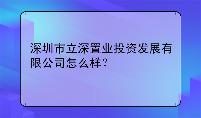 深圳市立深置业投资发展有限公司怎么样？