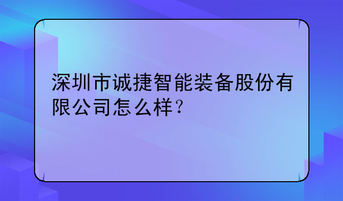 深圳市诚捷智能装备股份有限公司怎么样？