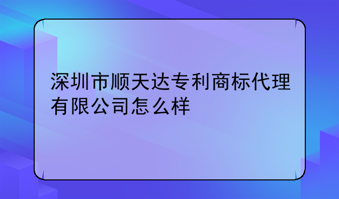 深圳市顺天达专利商标代理有限公司怎么样