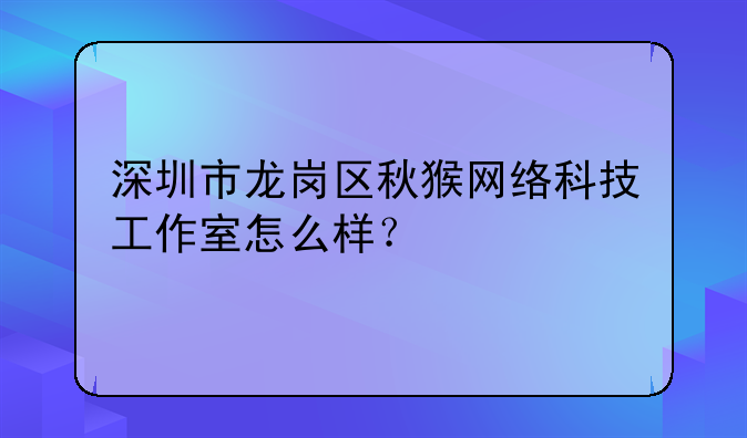 深圳市龙岗区秋猴网络科技工作室怎么样？
