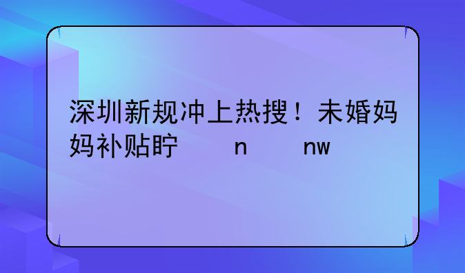 深圳新规冲上热搜！未婚妈妈补贴真相曝光