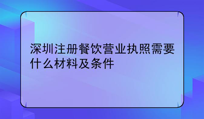 深圳注册餐饮营业执照需要什么材料及条件