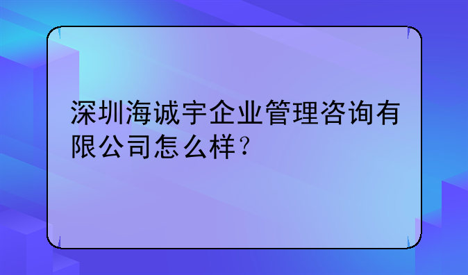 深圳海诚宇企业管理咨询有限公司怎么样？
