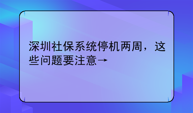 深圳社保系统停机两周,这些问题要注意→