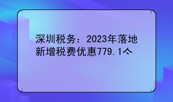 深圳税务：2023年落地新增税费优惠779.1亿元