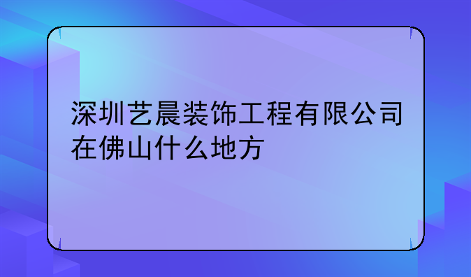 深圳艺晨装饰工程有限公司在佛山什么地方
