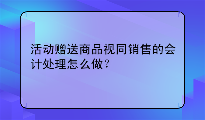 活动赠送商品视同销售的会计处理怎么做？