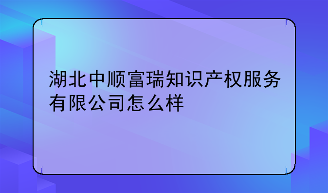 湖北中顺富瑞知识产权服务有限公司怎么样