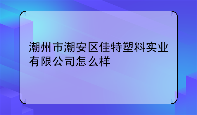 潮州市潮安区佳特塑料实业有限公司怎么样
