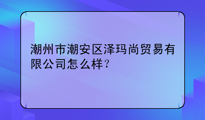 潮州市潮安区泽玛尚贸易有限公司怎么样