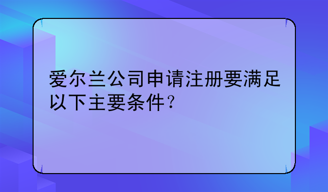 爱尔兰公司申请注册要满足以下主要条件？