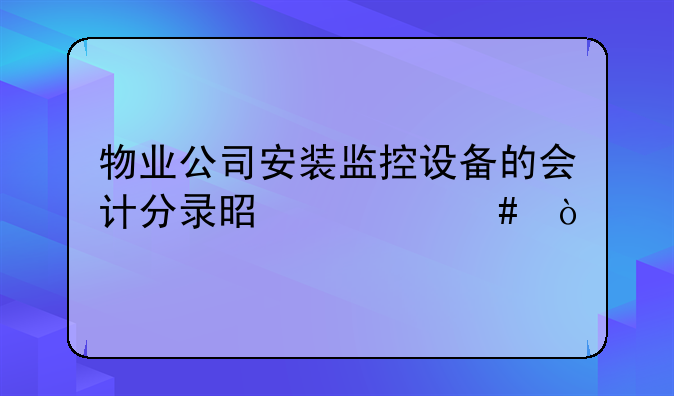 物业公司安装监控设备的会计分录是什么？
