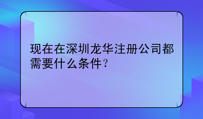 现在在深圳龙华注册公司都需要什么条件？