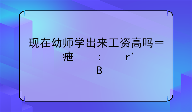 现在幼师学出来工资高吗？对学历有要求吗