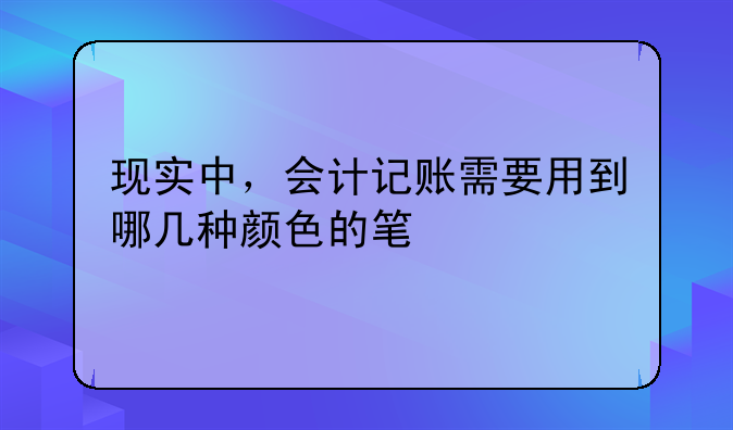 现实中,会计记账需要用到哪几种颜色的笔