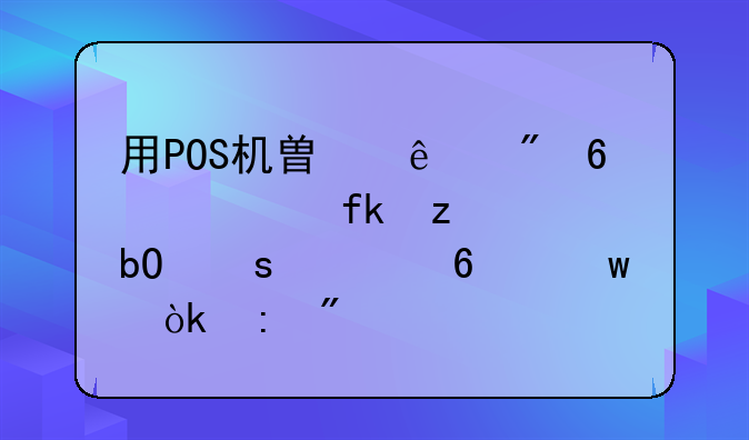 用POS机替人刷卡　虚构交易“养卡”会获刑