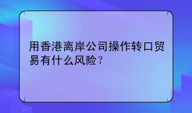 用香港离岸公司操作转口贸易有什么风险?