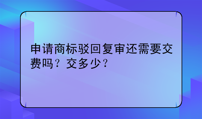 申请商标驳回复审还需要交费吗?交多少?
