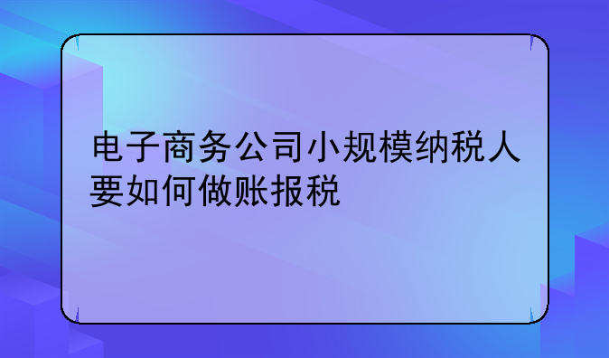 电子商务公司小规模纳税人要如何做账报税