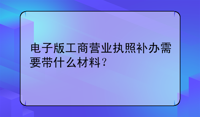 电子版工商营业执照补办需要带什么材料？