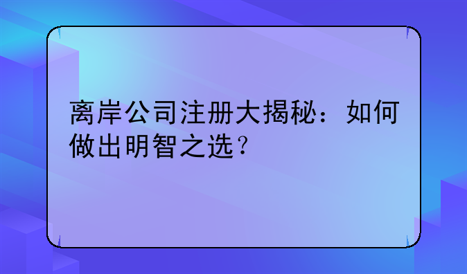 离岸公司注册大揭秘：如何做出明智之选？