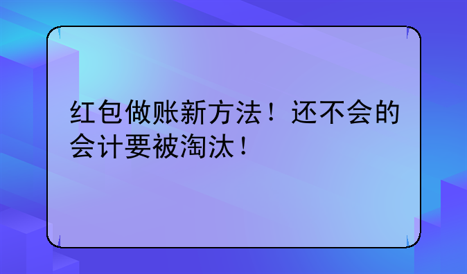 红包做账新方法!还不会的会计要被淘汰!
