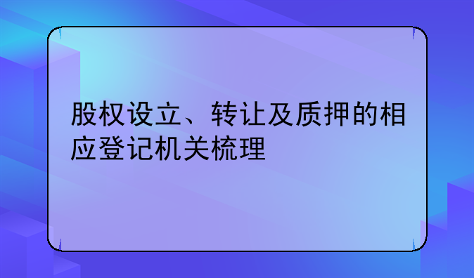 股权设立、转让及质押的相应登记机关梳理