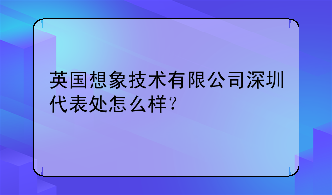 英国想象技术有限公司深圳代表处怎么样?