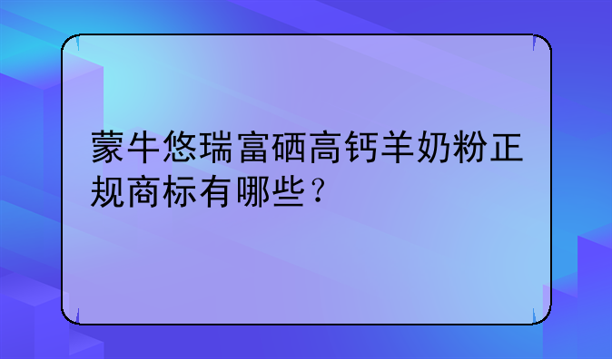 蒙牛悠瑞富硒高钙羊奶粉正规商标有哪些？