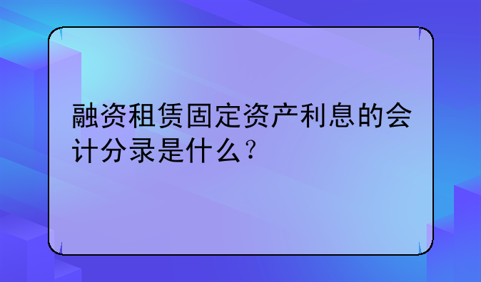 融资租赁固定资产利息的会计分录是什么?