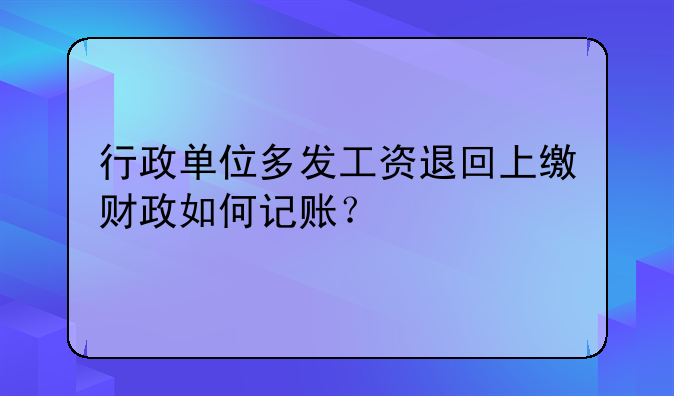 行政单位多发工资退回上缴财政如何记账?