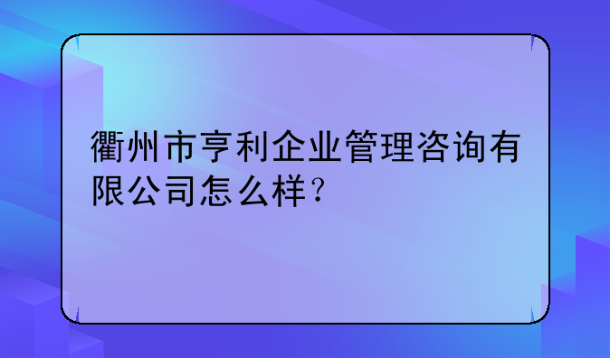 衢州市亨利企业管理咨询有限公司怎么样？