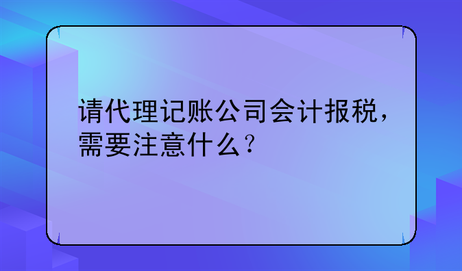 请代理记账公司会计报税,需要注意什么?