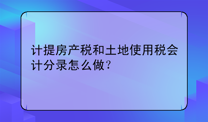 计提房产税和土地使用税会计分录怎么做?
