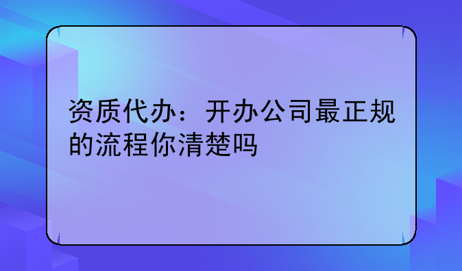 资质代办:开办公司最正规的流程你清楚吗