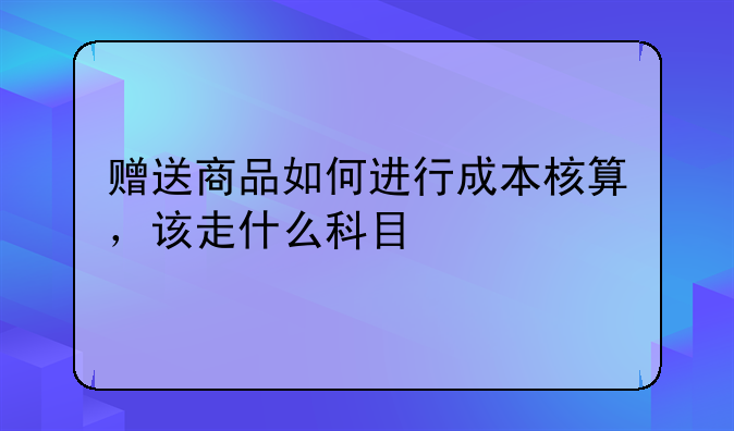 赠送商品如何进行成本核算，该走什么科目