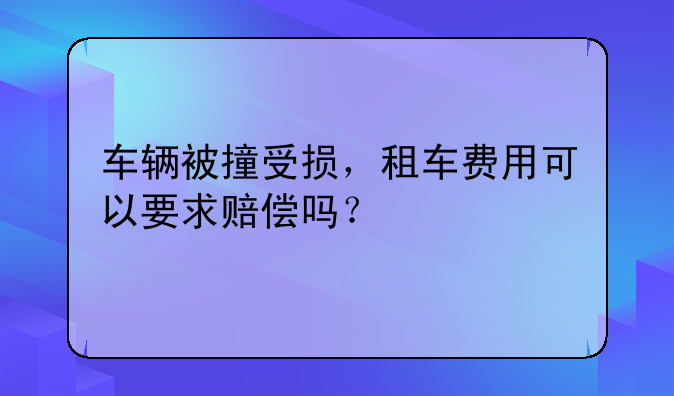 车辆被撞受损,租车费用可以要求赔偿吗?