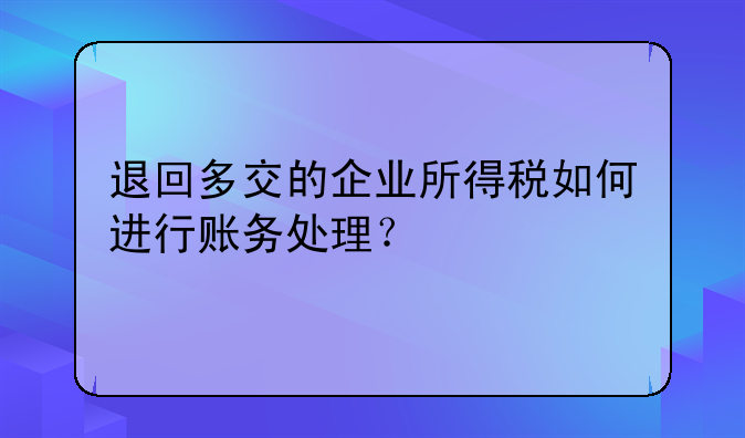 退回多交的企业所得税如何进行账务处理？