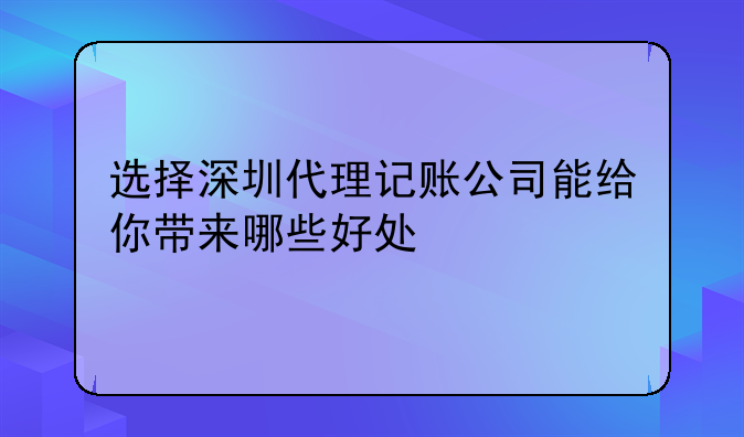 选择深圳代理记账公司能给你带来哪些好处