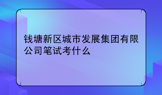 钱塘新区城市发展集团有限公司笔试考什么
