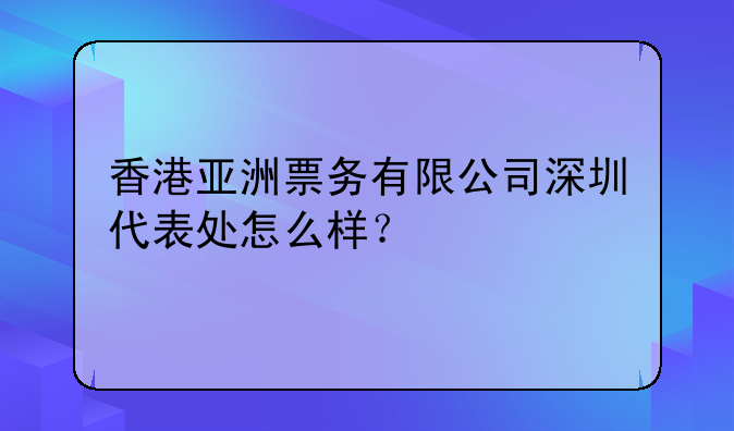 香港亚洲票务有限公司深圳代表处怎么样?
