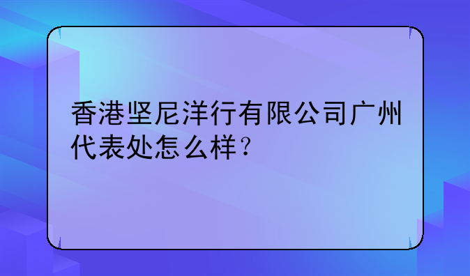 香港坚尼洋行有限公司广州代表处怎么样?