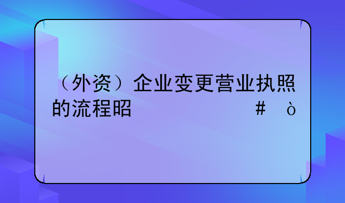 （外资）企业变更营业执照的流程是什么？